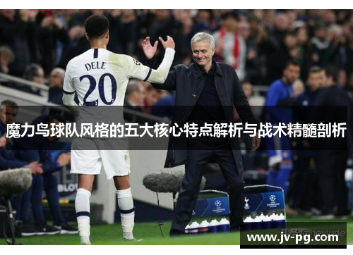 魔力鸟球队风格的五大核心特点解析与战术精髓剖析