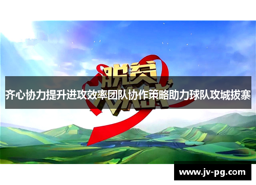 齐心协力提升进攻效率团队协作策略助力球队攻城拔寨