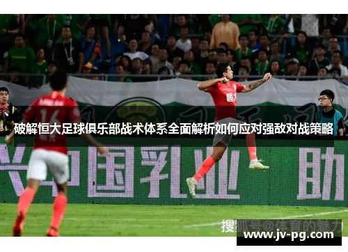 破解恒大足球俱乐部战术体系全面解析如何应对强敌对战策略