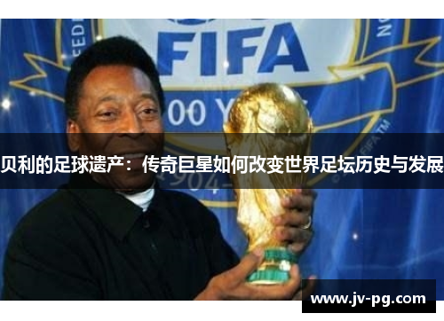贝利的足球遗产：传奇巨星如何改变世界足坛历史与发展