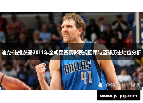 迪克·诺维茨基2011年全明星赛精彩表现回顾与篮球历史地位分析