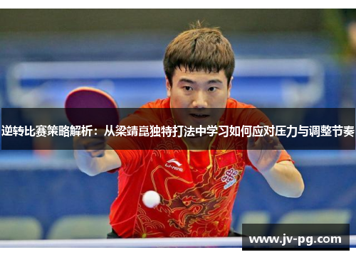 逆转比赛策略解析：从梁靖崑独特打法中学习如何应对压力与调整节奏