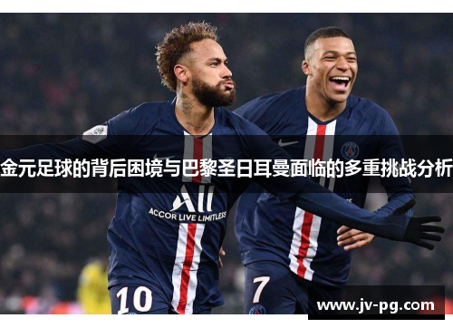 金元足球的背后困境与巴黎圣日耳曼面临的多重挑战分析 金元足球的背后困境与巴黎圣日耳曼面临的多重挑战分析