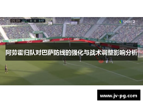 阿劳霍归队对巴萨防线的强化与战术调整影响分析 阿劳霍归队对巴萨防线的强化与战术调整影响分析