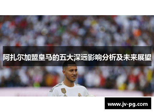 阿扎尔加盟皇马的五大深远影响分析及未来展望 阿扎尔加盟皇马的五大深远影响分析及未来展望