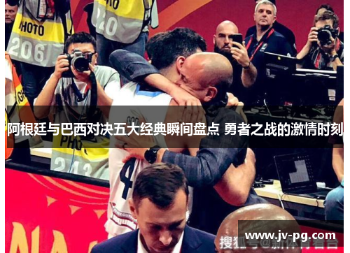 阿根廷与巴西对决五大经典瞬间盘点 勇者之战的激情时刻 阿根廷与巴西对决五大经典瞬间盘点 勇者之战的激情时刻