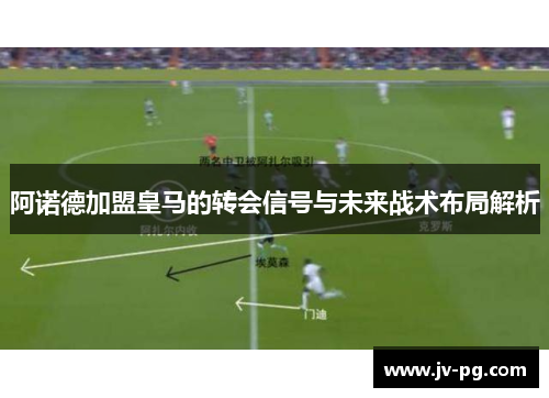 阿诺德加盟皇马的转会信号与未来战术布局解析