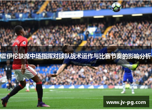 霍伊伦缺席中场指挥对球队战术运作与比赛节奏的影响分析 霍伊伦缺席中场指挥对球队战术运作与比赛节奏的影响分析
