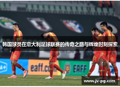 韩国球员在意大利足球联赛的传奇之路与辉煌时刻探索