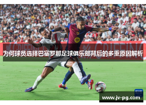 为何球员选择巴塞罗那足球俱乐部背后的多重原因解析