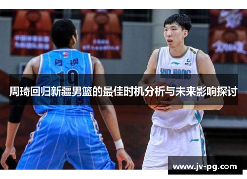 周琦回归新疆男篮的最佳时机分析与未来影响探讨