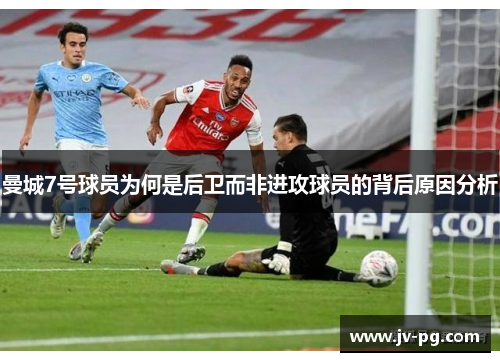 曼城7号球员为何是后卫而非进攻球员的背后原因分析