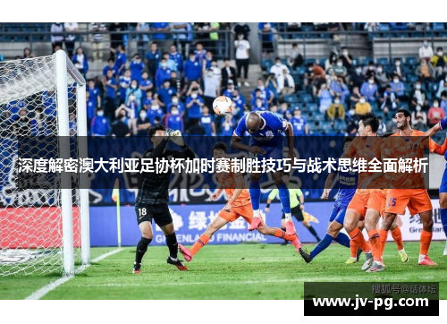 深度解密澳大利亚足协杯加时赛制胜技巧与战术思维全面解析