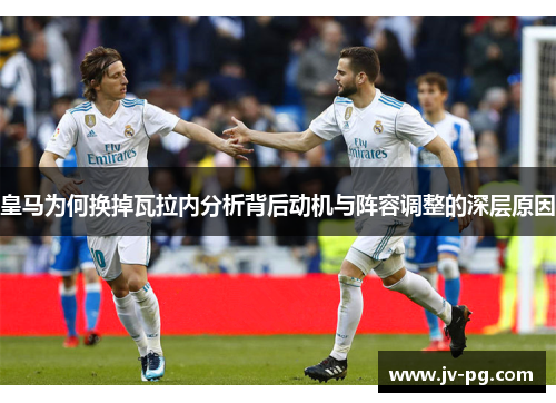 皇马为何换掉瓦拉内分析背后动机与阵容调整的深层原因