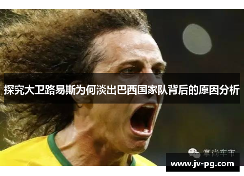 探究大卫路易斯为何淡出巴西国家队背后的原因分析