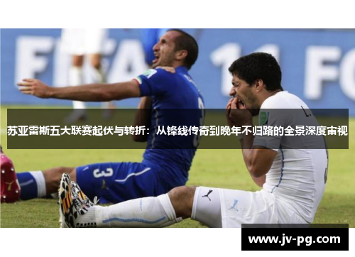 苏亚雷斯五大联赛起伏与转折:从锋线传奇到晚年不归路的全景深度审视 苏亚雷斯五大联赛起伏与转折:从锋线传奇到晚年不归路的全景深度审视