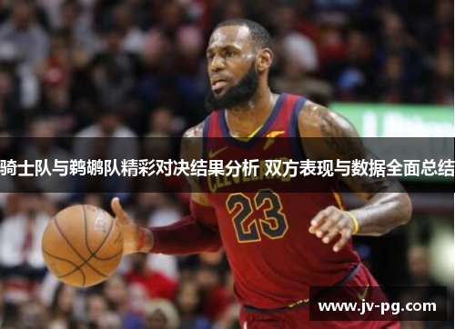 骑士队与鹈鹕队精彩对决结果分析 双方表现与数据全面总结