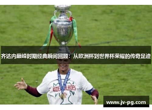 齐达内巅峰时期经典瞬间回顾：从欧洲杯到世界杯荣耀的传奇足迹