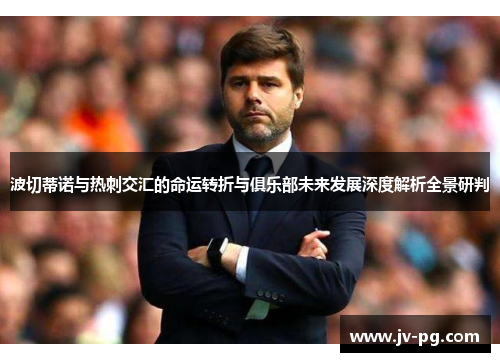 波切蒂诺与热刺交汇的命运转折与俱乐部未来发展深度解析全景研判 波切蒂诺与热刺交汇的命运转折与俱乐部未来发展深度解析全景研判