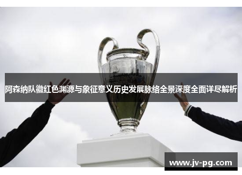 阿森纳队徽红色渊源与象征意义历史发展脉络全景深度全面详尽解析