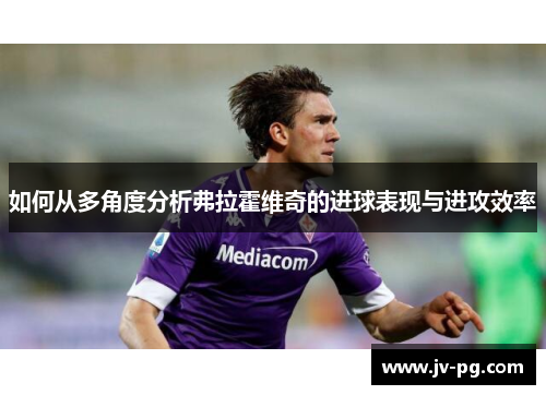 如何从多角度分析弗拉霍维奇的进球表现与进攻效率