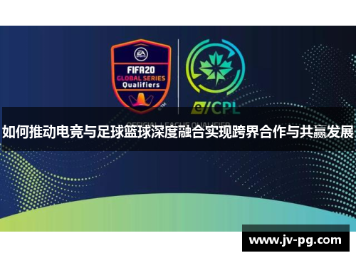 如何推动电竞与足球篮球深度融合实现跨界合作与共赢发展 如何推动电竞与足球篮球深度融合实现跨界合作与共赢发展