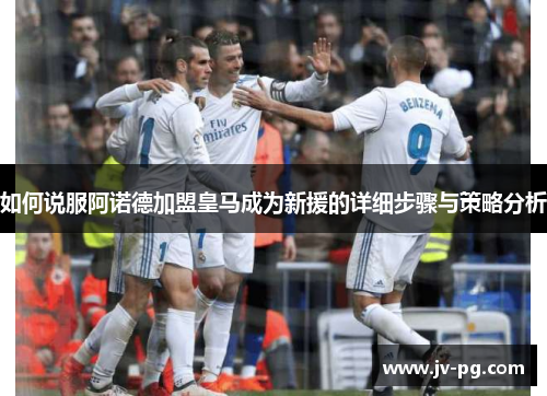 如何说服阿诺德加盟皇马成为新援的详细步骤与策略分析 如何说服阿诺德加盟皇马成为新援的详细步骤与策略分析