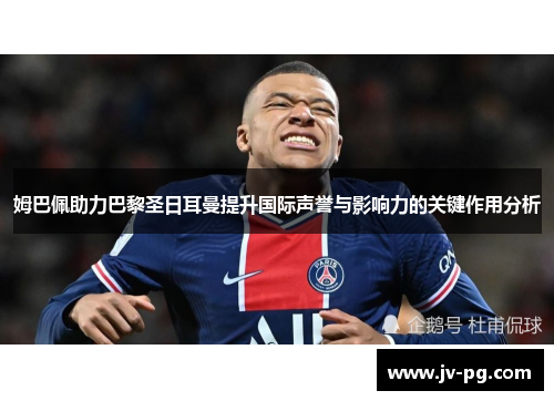 姆巴佩助力巴黎圣日耳曼提升国际声誉与影响力的关键作用分析 姆巴佩助力巴黎圣日耳曼提升国际声誉与影响力的关键作用分析