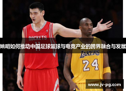 姚明如何推动中国足球篮球与电竞产业的跨界融合与发展