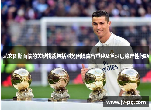 尤文图斯面临的关键挑战包括财务困境阵容重建及管理层稳定性问题