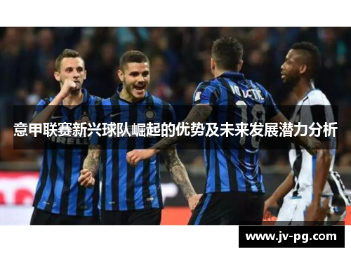意甲联赛新兴球队崛起的优势及未来发展潜力分析