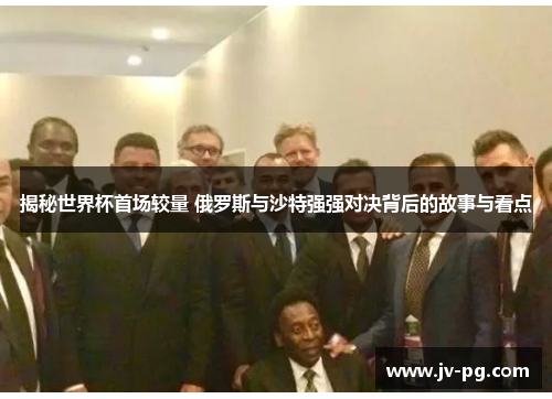 揭秘世界杯首场较量 俄罗斯与沙特强强对决背后的故事与看点