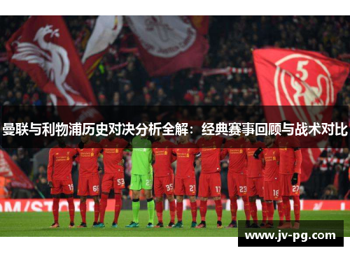 曼联与利物浦历史对决分析全解：经典赛事回顾与战术对比