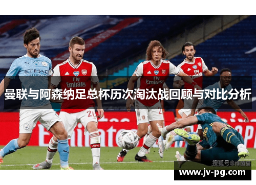 曼联与阿森纳足总杯历次淘汰战回顾与对比分析 曼联与阿森纳足总杯历次淘汰战回顾与对比分析