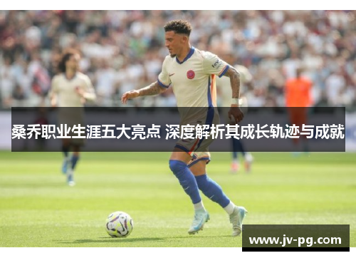 桑乔职业生涯五大亮点 深度解析其成长轨迹与成就 桑乔职业生涯五大亮点 深度解析其成长轨迹与成就