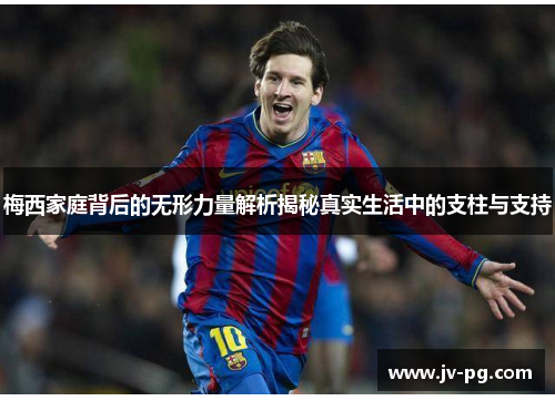 梅西家庭背后的无形力量解析揭秘真实生活中的支柱与支持