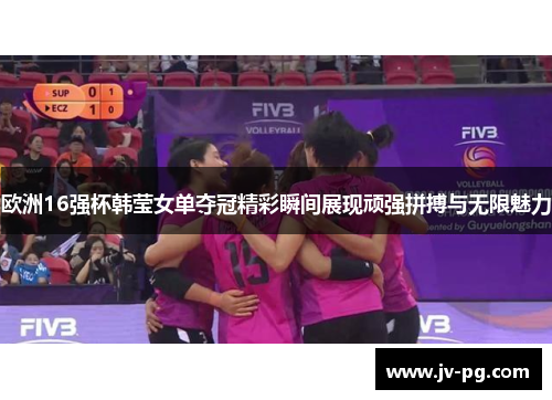 欧洲16强杯韩莹女单夺冠精彩瞬间展现顽强拼搏与无限魅力 欧洲16强杯韩莹女单夺冠精彩瞬间展现顽强拼搏与无限魅力