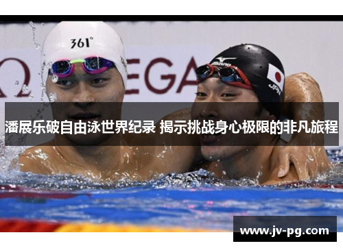 潘展乐破自由泳世界纪录 揭示挑战身心极限的非凡旅程
