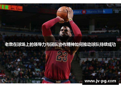 老詹在球场上的领导力与团队协作精神如何推动球队持续成功