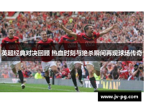 英超经典对决回顾 热血时刻与绝杀瞬间再现球场传奇