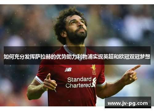 如何充分发挥萨拉赫的优势助力利物浦实现英超和欧冠双冠梦想 如何充分发挥萨拉赫的优势助力利物浦实现英超和欧冠双冠梦想