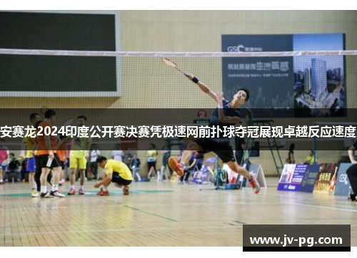 安赛龙2024印度公开赛决赛凭极速网前扑球夺冠展现卓越反应速度