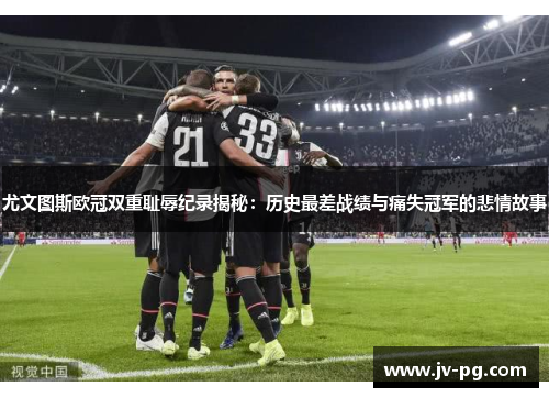 尤文图斯欧冠双重耻辱纪录揭秘：历史最差战绩与痛失冠军的悲情故事