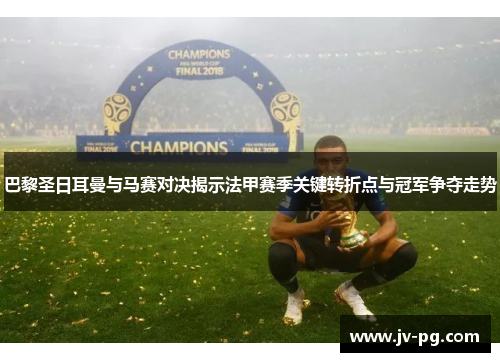 巴黎圣日耳曼与马赛对决揭示法甲赛季关键转折点与冠军争夺走势