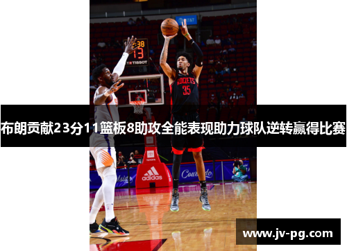 布朗贡献23分11篮板8助攻全能表现助力球队逆转赢得比赛