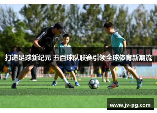 打造足球新纪元 五百球队联赛引领全球体育新潮流