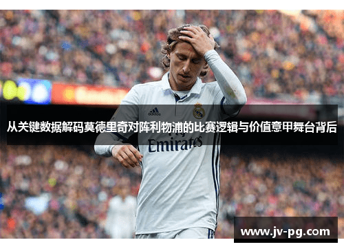 从关键数据解码莫德里奇对阵利物浦的比赛逻辑与价值意甲舞台背后