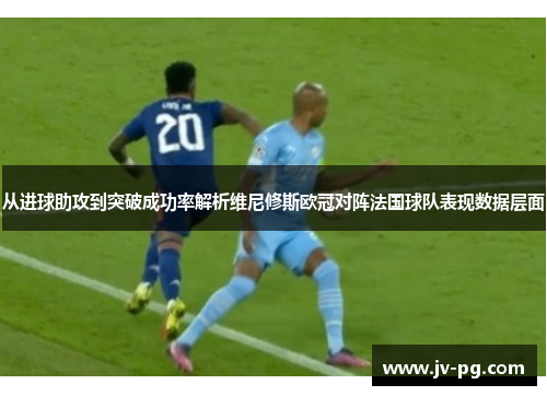 从进球助攻到突破成功率解析维尼修斯欧冠对阵法国球队表现数据层面