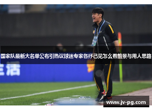 国家队最新大名单公布引热议球迷专家各抒己见怎么看前景与用人思路