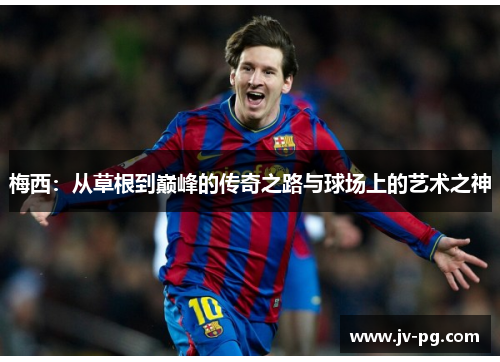 梅西：从草根到巅峰的传奇之路与球场上的艺术之神